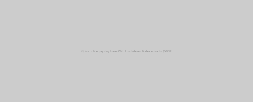 Quick online pay day loans With Low Interest Rates – rise to $5000!